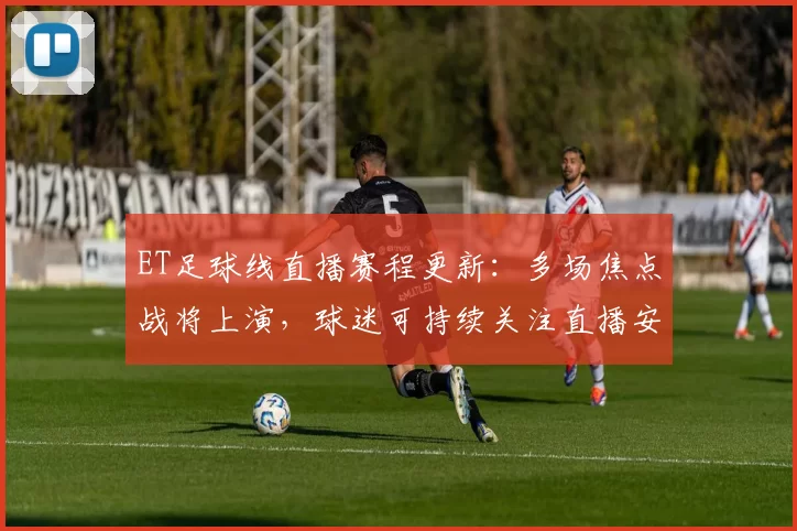 ET足球线直播赛程更新：多场焦点战将上演，球迷可持续关注直播安排