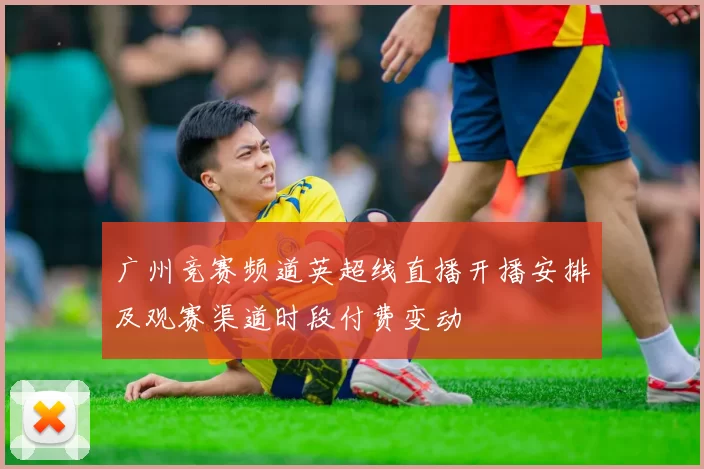 广州竞赛频道英超线直播开播安排及观赛渠道时段付费变动