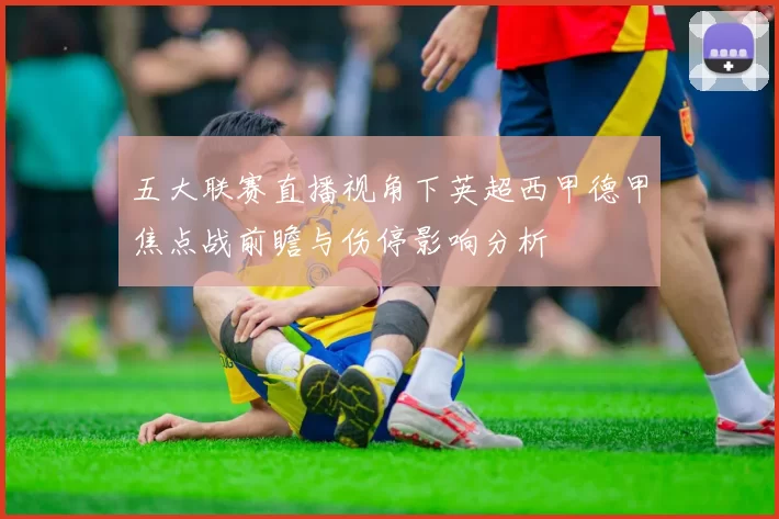 五大联赛直播视角下英超西甲德甲焦点战前瞻与伤停影响分析