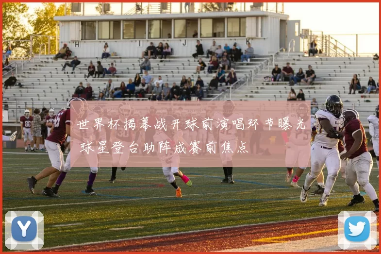 世界杯揭幕战开球前演唱环节曝光 球星登台助阵成赛前焦点