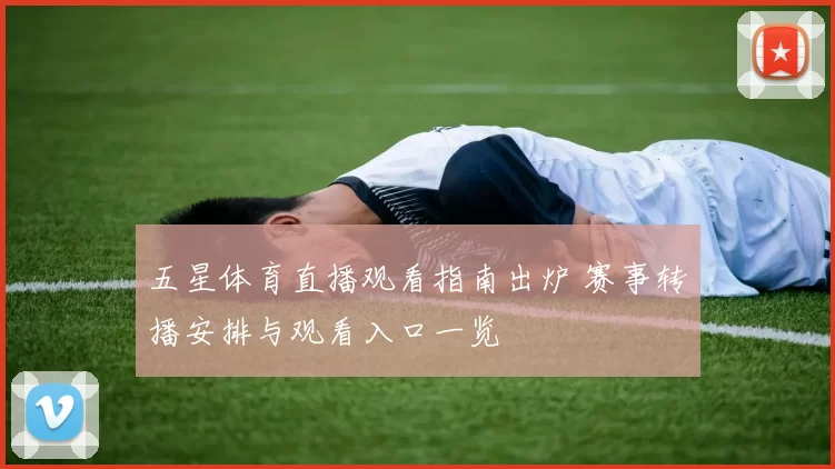 五星体育直播观看指南出炉 赛事转播安排与观看入口一览
