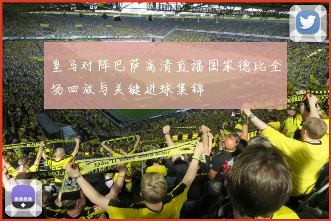 皇马对阵巴萨高清直播国家德比全场回放与关键进球集锦