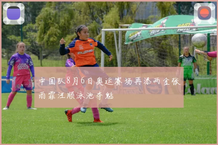 中国队8月6日奥运赛场再添两金张雨霏汪顺泳池夺魁