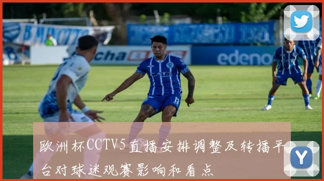 欧洲杯CCTV5直播安排调整及转播平台对球迷观赛影响和看点