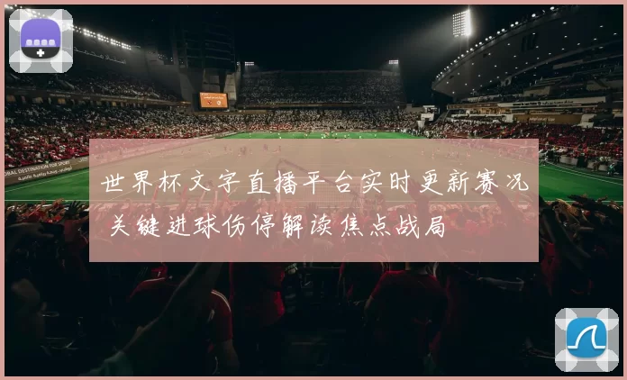 世界杯文字直播平台实时更新赛况 关键进球伤停解读焦点战局