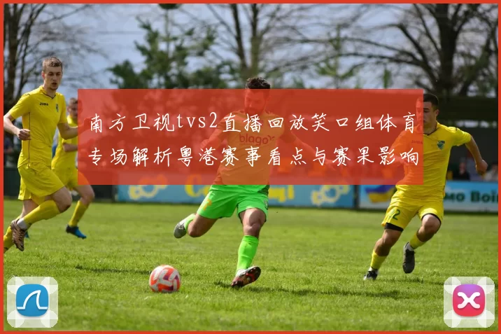 南方卫视tvs2直播回放笑口组体育专场解析粤港赛事看点与赛果影响
