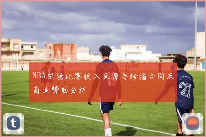 NBA空场比赛收入来源与转播合同及商业赞助分析