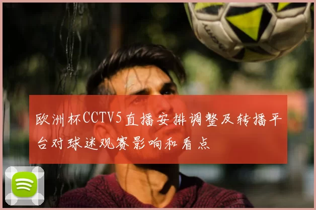 欧洲杯CCTV5直播安排调整及转播平台对球迷观赛影响和看点