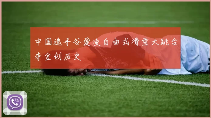 中国选手谷爱凌自由式滑雪大跳台夺金创历史