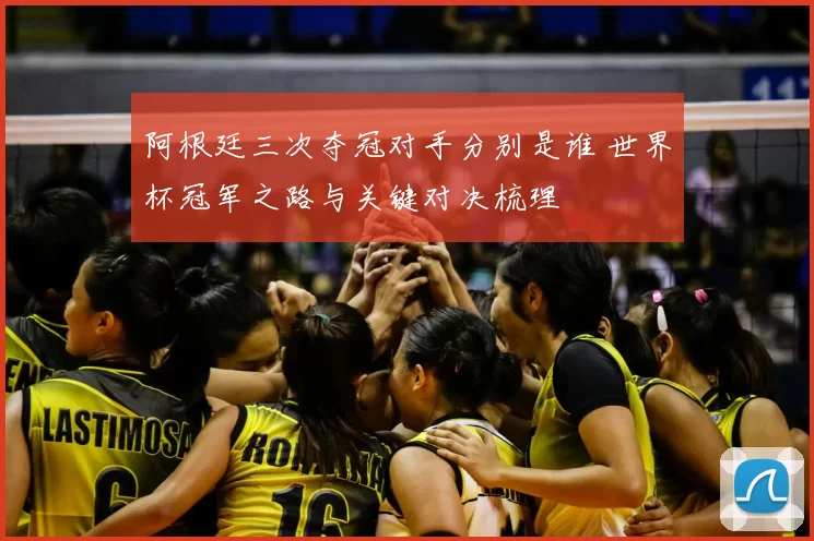 阿根廷三次夺冠对手分别是谁 世界杯冠军之路与关键对决梳理