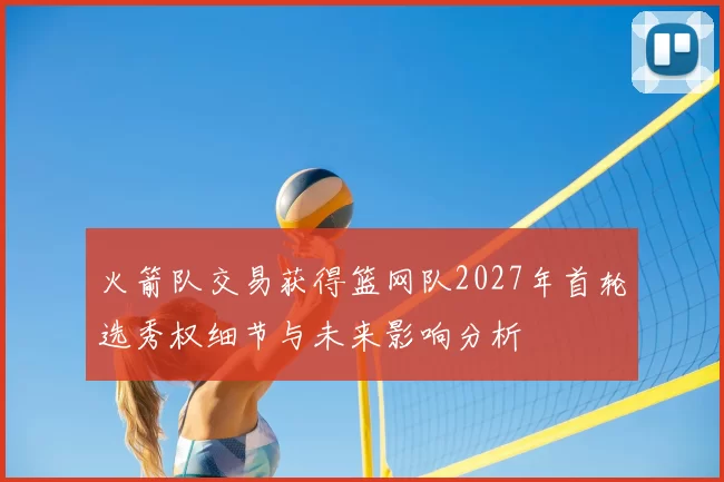 火箭队交易获得篮网队2027年首轮选秀权细节与未来影响分析