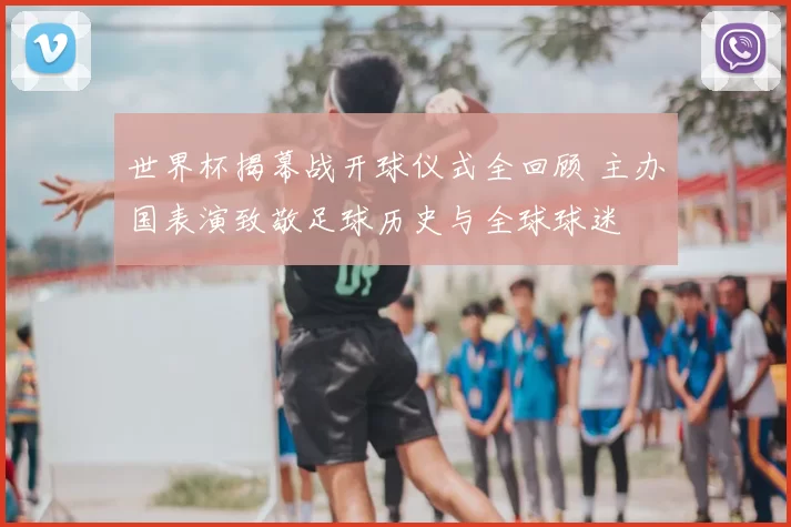 世界杯揭幕战开球仪式全回顾 主办国表演致敬足球历史与全球球迷