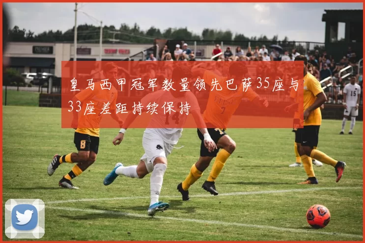 皇马西甲冠军数量领先巴萨35座与33座差距持续保持