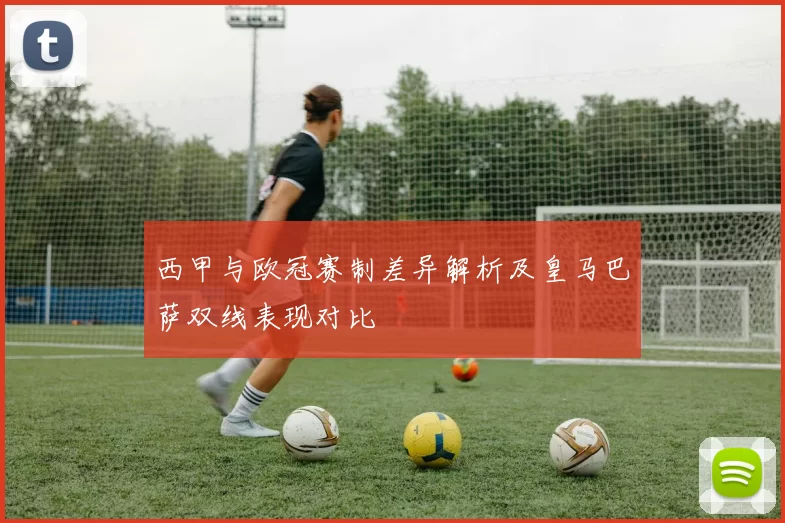 西甲与欧冠赛制差异解析及皇马巴萨双线表现对比