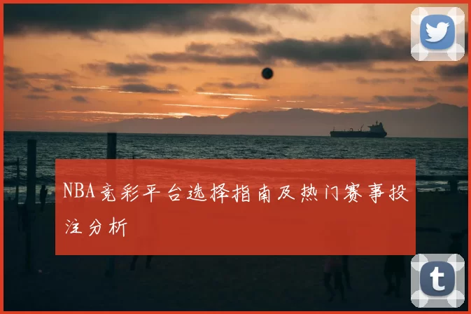 NBA竞彩平台选择指南及热门赛事投注分析