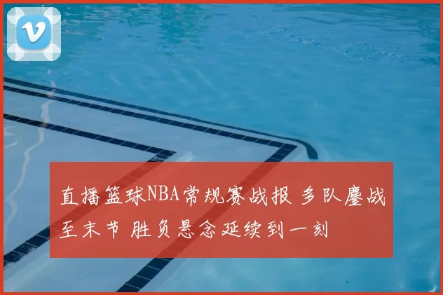 直播篮球NBA常规赛战报 多队鏖战至末节 胜负悬念延续到一刻