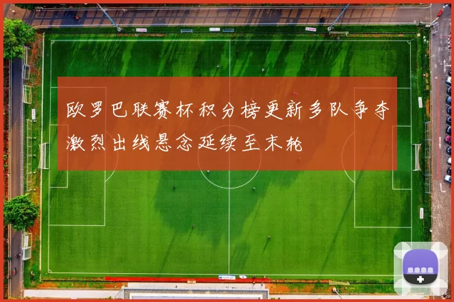 欧罗巴联赛杯积分榜更新多队争夺激烈出线悬念延续至末轮