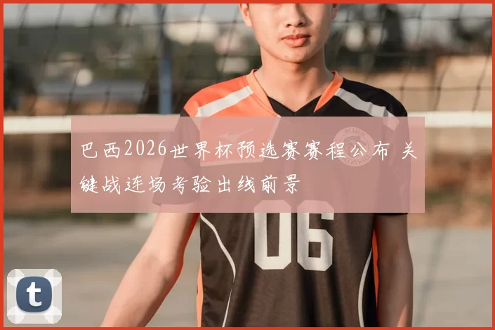 巴西2026世界杯预选赛赛程公布 关键战连场考验出线前景