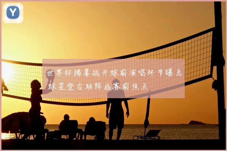 世界杯揭幕战开球前演唱环节曝光 球星登台助阵成赛前焦点