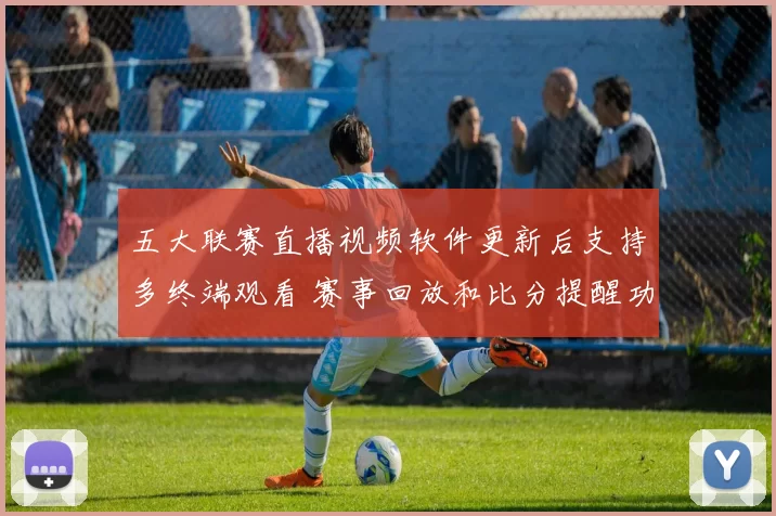 五大联赛直播视频软件更新后支持多终端观看 赛事回放和比分提醒功能提升用户体验