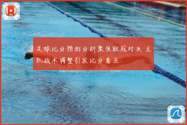 足球比分预测分析聚焦欧冠对决 主队战术调整引发比分看点