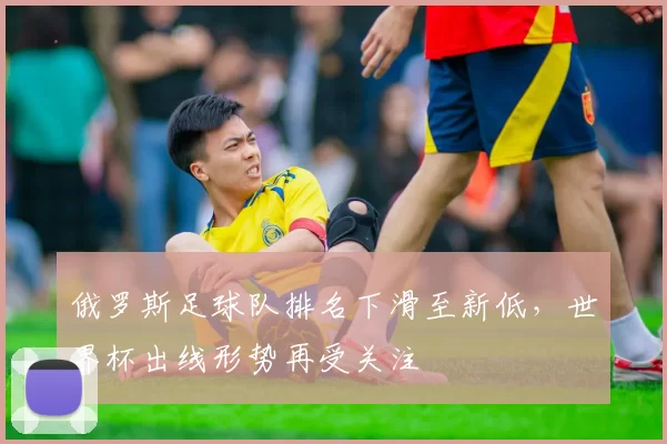 俄罗斯足球队排名下滑至新低，世界杯出线形势再受关注