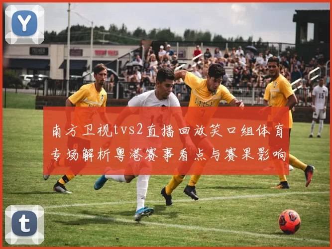 南方卫视tvs2直播回放笑口组体育专场解析粤港赛事看点与赛果影响