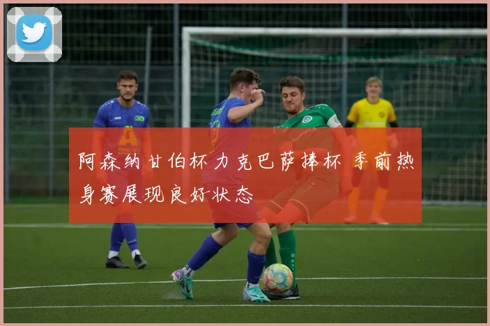 阿森纳甘伯杯力克巴萨捧杯 季前热身赛展现良好状态