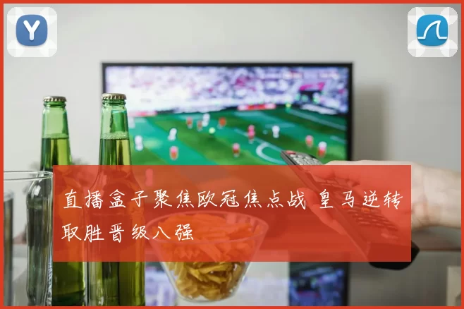 直播盒子聚焦欧冠焦点战 皇马逆转取胜晋级八强