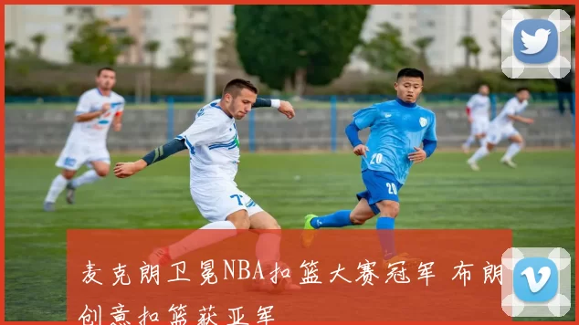 麦克朗卫冕NBA扣篮大赛冠军 布朗创意扣篮获亚军