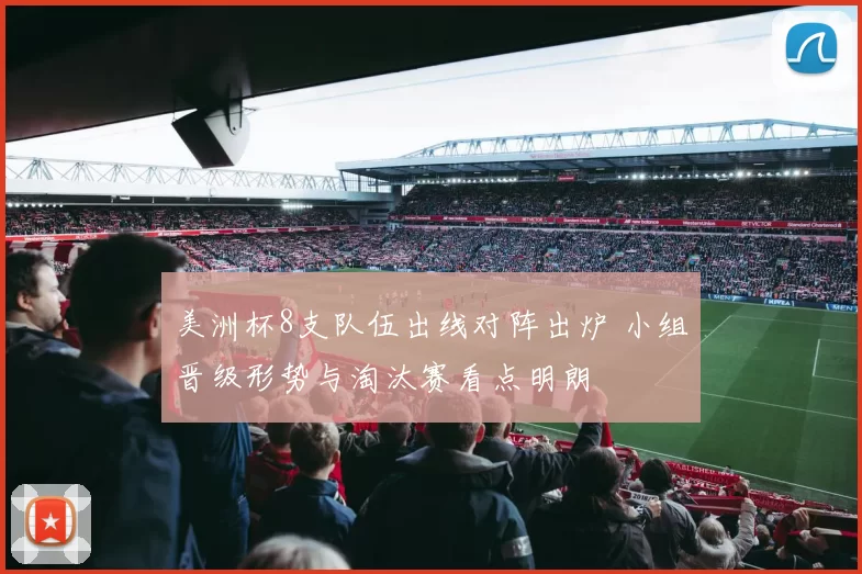 美洲杯8支队伍出线对阵出炉 小组晋级形势与淘汰赛看点明朗