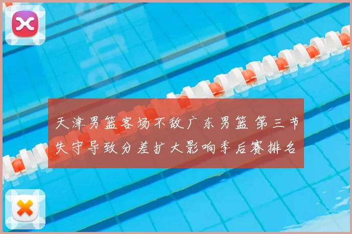 天津男篮客场不敌广东男篮 第三节失守导致分差扩大影响季后赛排名