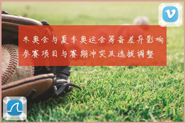 冬奥会与夏季奥运会筹备差异影响参赛项目与赛期冲突及选拔调整