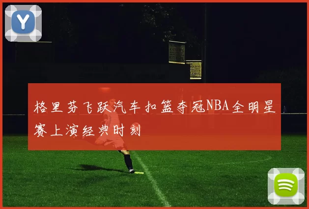 格里芬飞跃汽车扣篮夺冠NBA全明星赛上演经典时刻