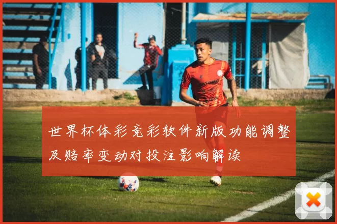 世界杯体彩竞彩软件新版功能调整及赔率变动对投注影响解读