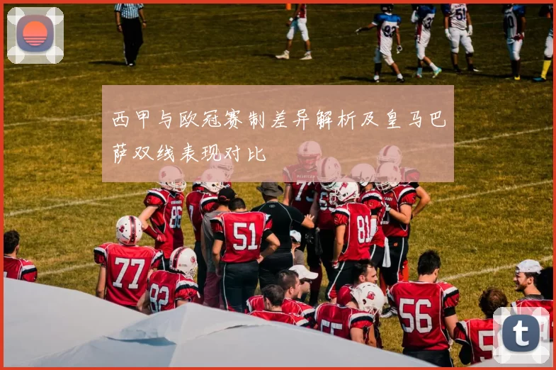 西甲与欧冠赛制差异解析及皇马巴萨双线表现对比