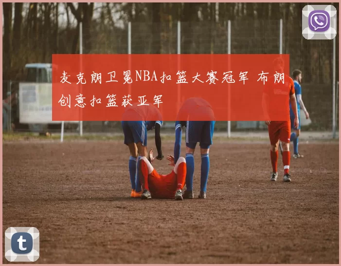 麦克朗卫冕NBA扣篮大赛冠军 布朗创意扣篮获亚军