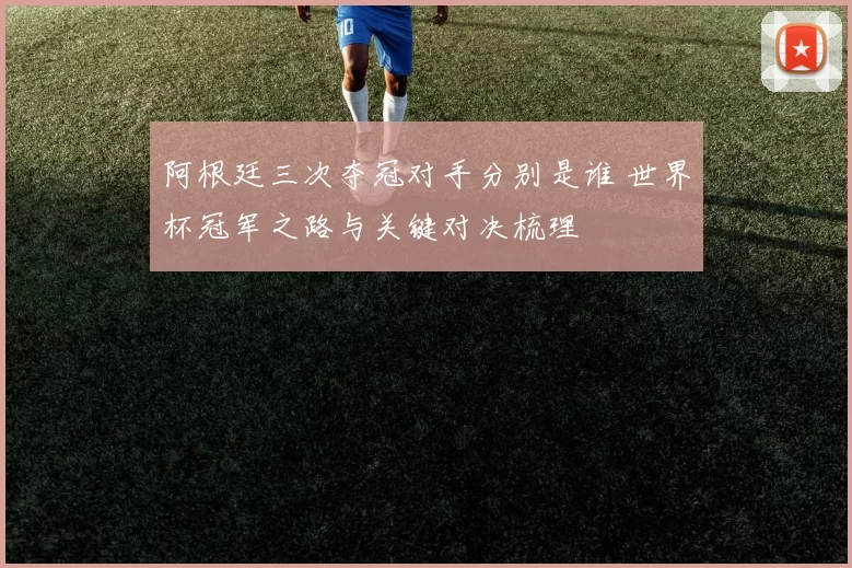 阿根廷三次夺冠对手分别是谁 世界杯冠军之路与关键对决梳理