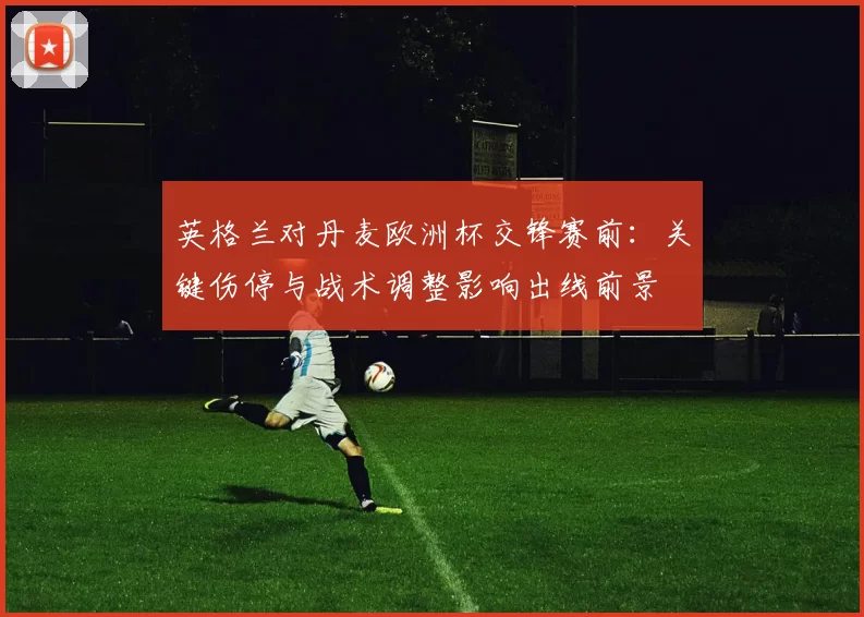 英格兰对丹麦欧洲杯交锋赛前:关键伤停与战术调整影响出线前景