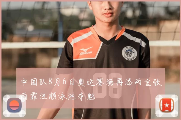 中国队8月6日奥运赛场再添两金张雨霏汪顺泳池夺魁