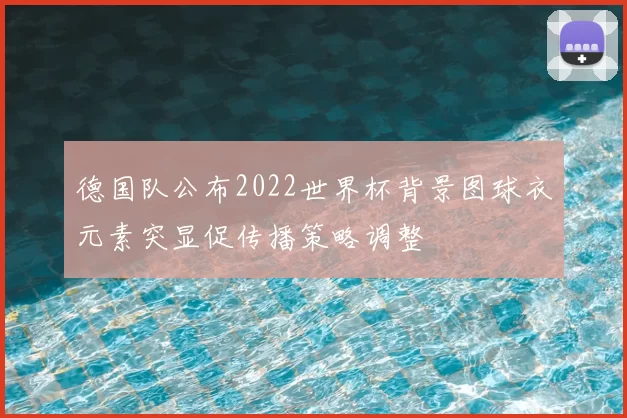 德国队公布2022世界杯背景图球衣元素突显促传播策略调整