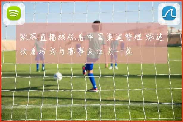 欧冠直播线观看中国渠道整理 球迷收看方式与赛事关注点一览