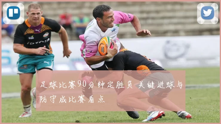 足球比赛90分钟定胜负 关键进球与防守成比赛看点