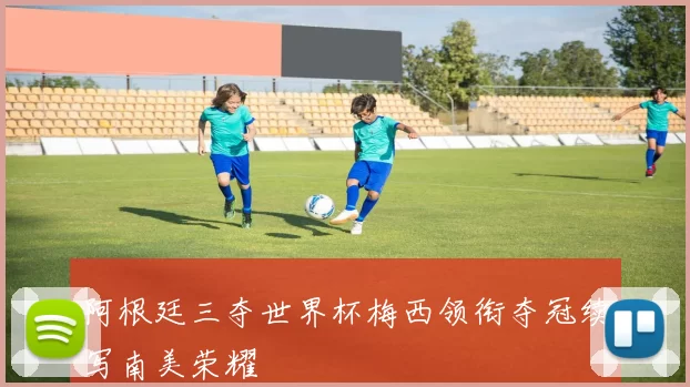 阿根廷三夺世界杯梅西领衔夺冠续写南美荣耀