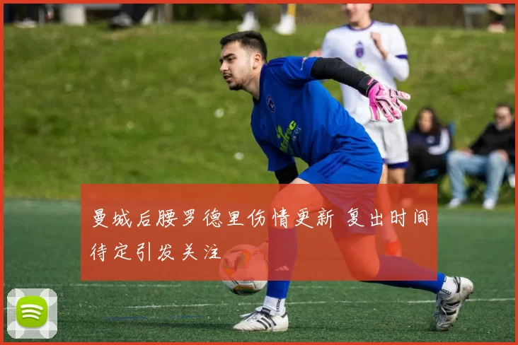 曼城后腰罗德里伤情更新 复出时间待定引发关注