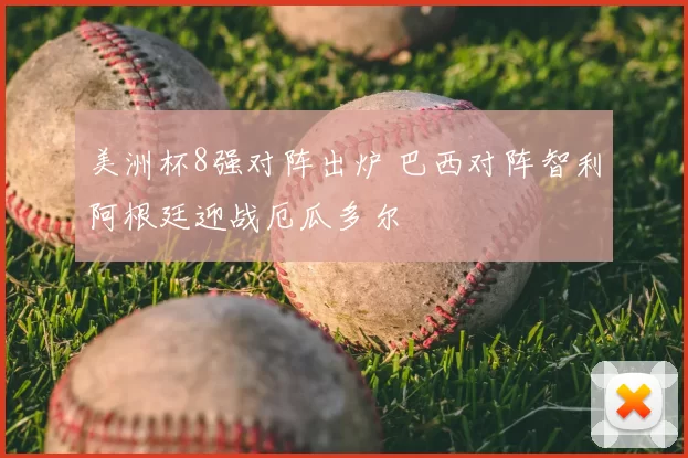 美洲杯8强对阵出炉 巴西对阵智利阿根廷迎战厄瓜多尔