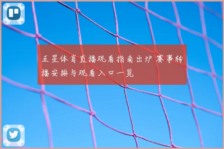 五星体育直播观看指南出炉 赛事转播安排与观看入口一览