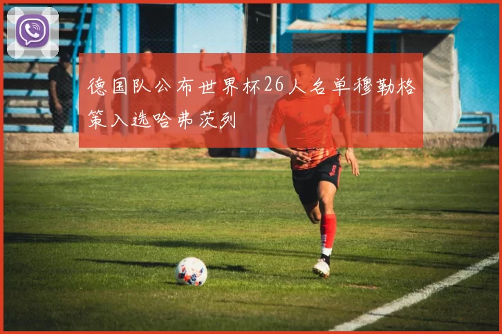 德国队公布世界杯26人名单穆勒格策入选哈弗茨列