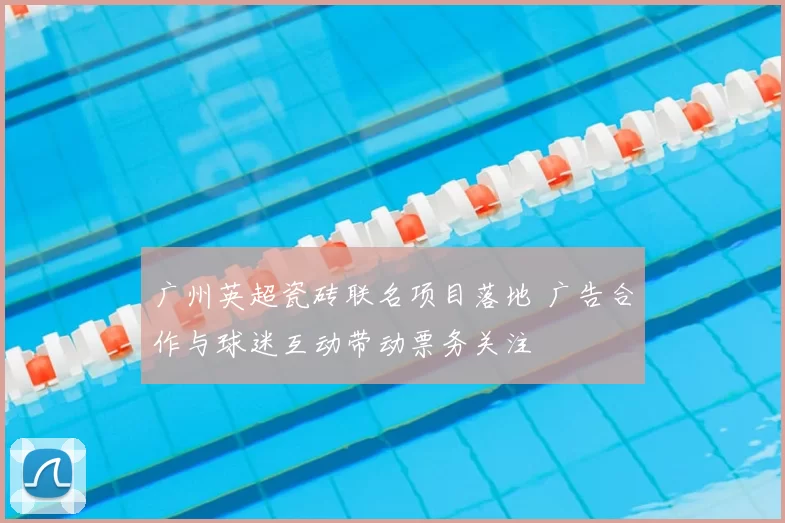 广州英超瓷砖联名项目落地 广告合作与球迷互动带动票务关注