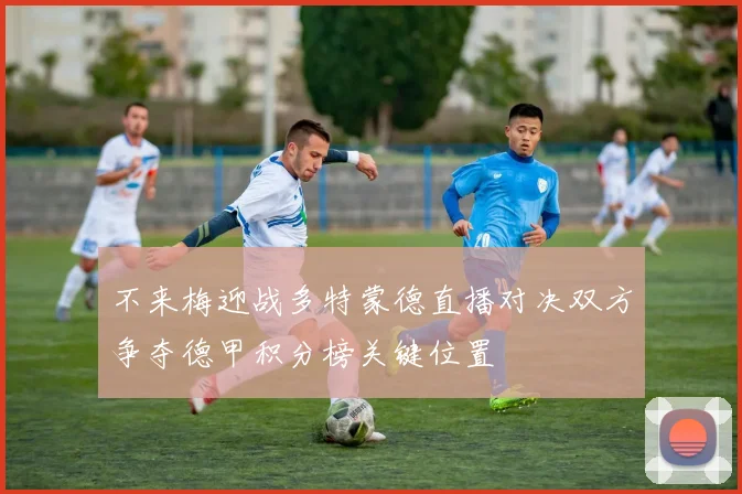 不来梅迎战多特蒙德直播对决双方争夺德甲积分榜关键位置